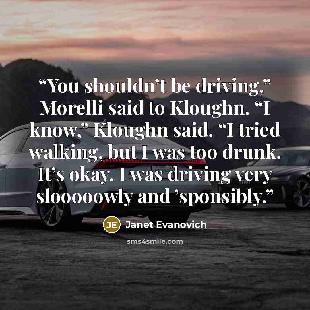 “You shouldn’t be driving,” Morelli said to Kloughn. “I know,” Kloughn said. “I tried walking, but I was too drunk. It’s okay. I was driving very slooooowly and ’sponsibly.” quote by Janet Evanovich