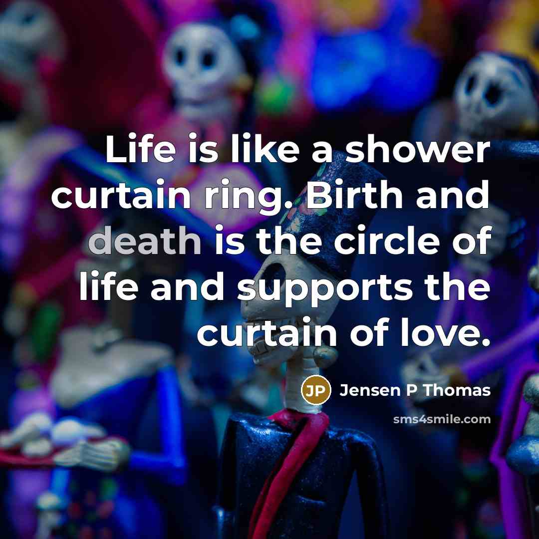 “Life is like a shower curtain ring. Birth and death is the circle of life and supports the curtain of love.” quote by Jensen P Thomas