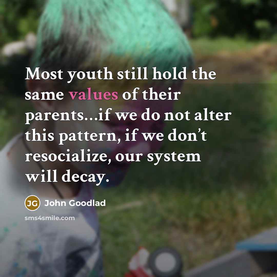 “Most youth still hold the same values of their parents…if we do not alter this pattern, if we don’t resocialize, our system will decay.” quote by John Goodlad