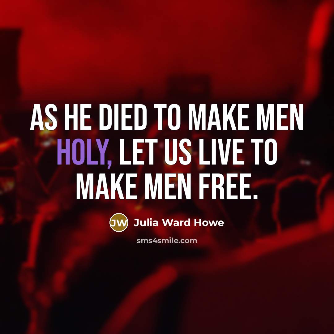 “As He died to make men holy, let us live…” quote by Julia Ward Howe