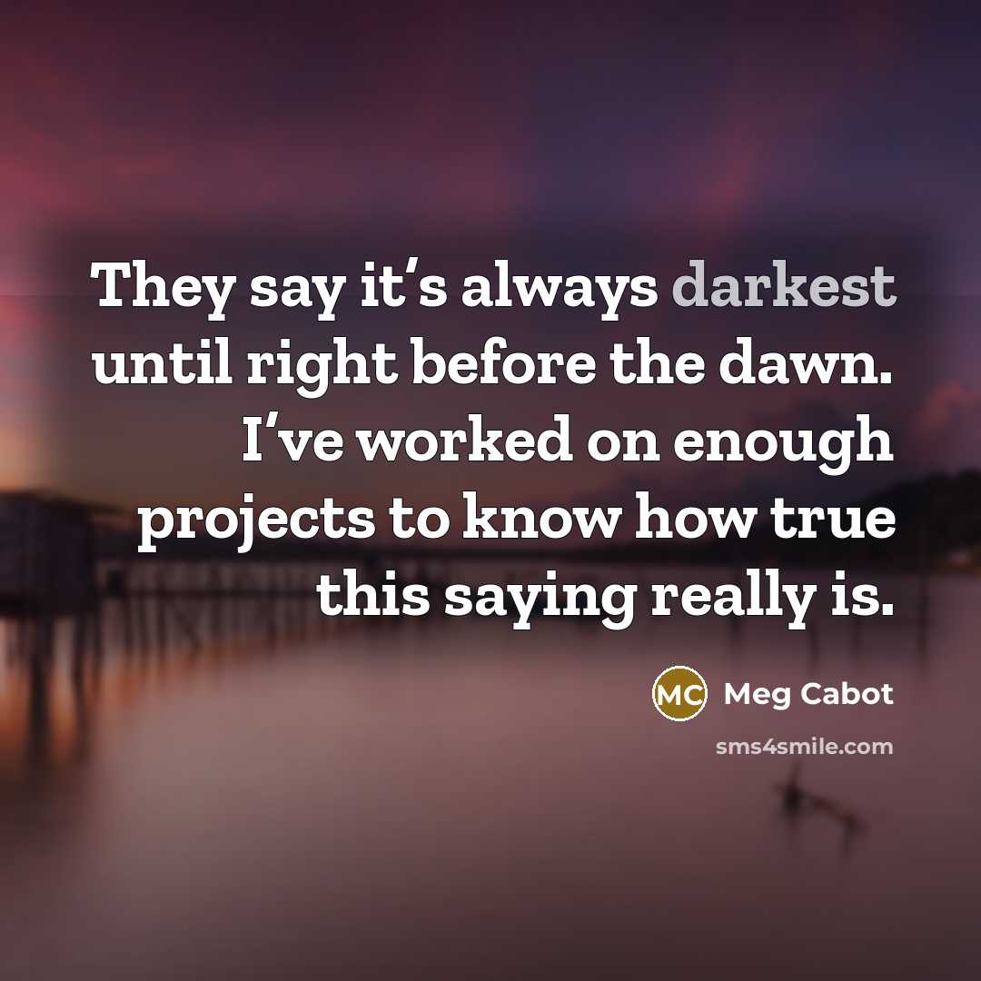 “They say it’s always darkest until right before the dawn. I’ve worked on enough projects to know how true this saying really is.” quote by Meg Cabot