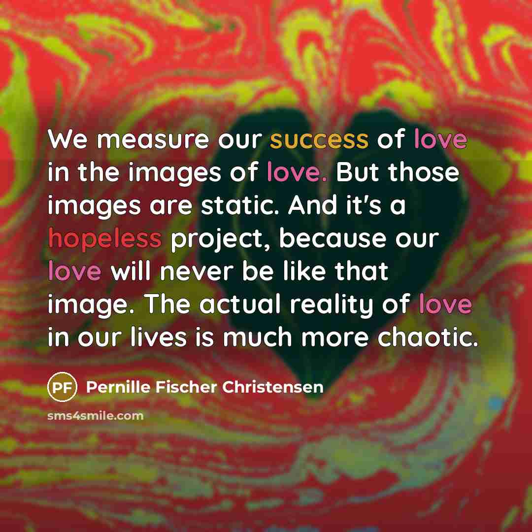 “We measure our success of love in the images of…” quote by Pernille Fischer Christensen