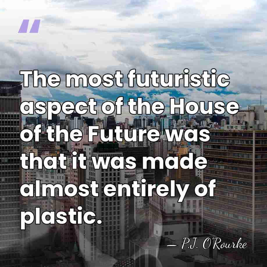 The most futuristic aspect of the House of the Future was that&hellip; - P.J. O'Rourke