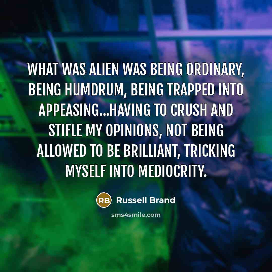 “What was alien was being ordinary, being humdrum, being trapped into appeasing...having to crush and stifle my opinions, not being allowed to be brilliant, tricking myself into mediocrity.” quote by Russell Brand