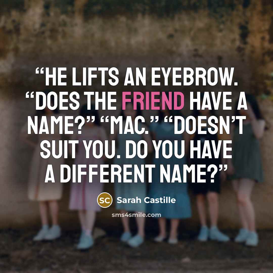 “He lifts an eyebrow. “Does the friend have a name?” “Mac.” “Doesn’t suit you. Do you have a different name?” quote by Sarah Castille