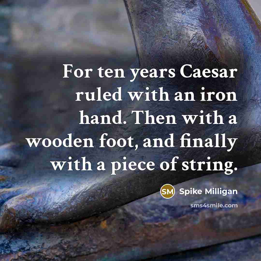 “For ten years Caesar ruled with an iron hand. Then with a wooden foot, and finally with a piece of string.” quote by Spike Milligan