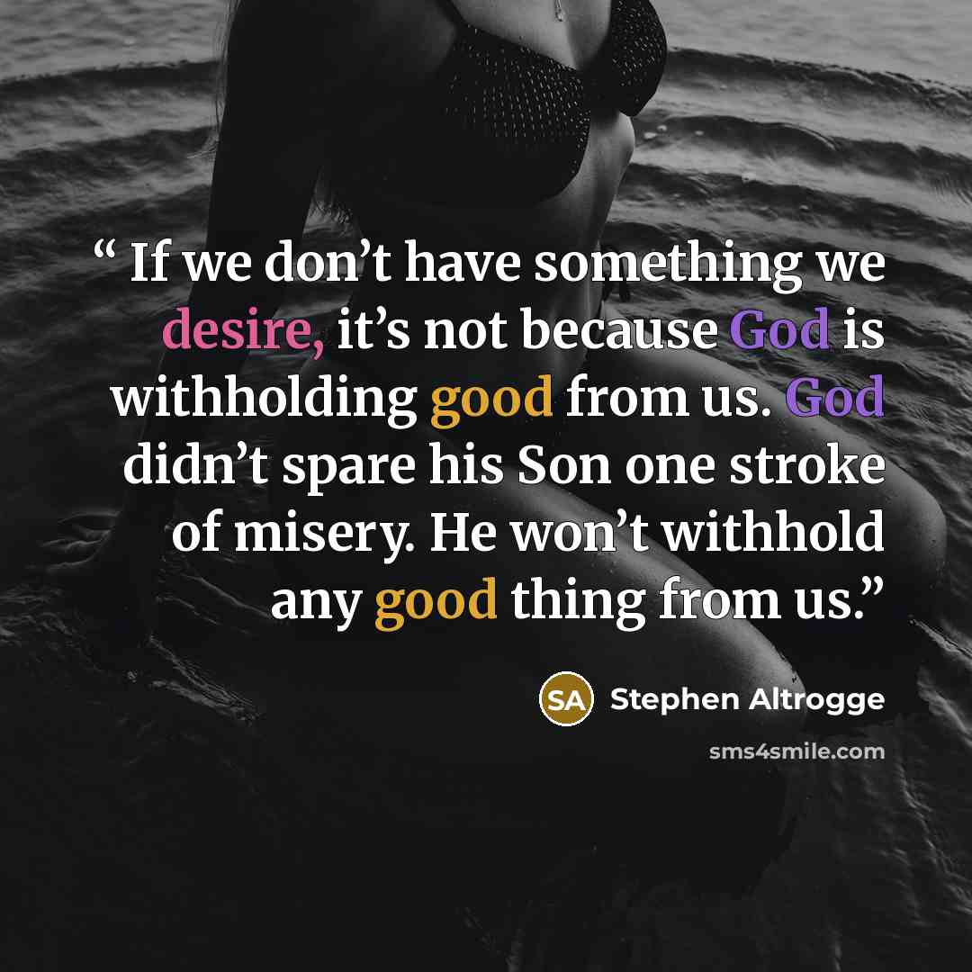 “If we don’t have something we desire, it’s not because God is withholding good from us. God didn’t spare his Son one stroke of misery. He won’t withhold any good thing from us.” quote by Stephen Altrogge