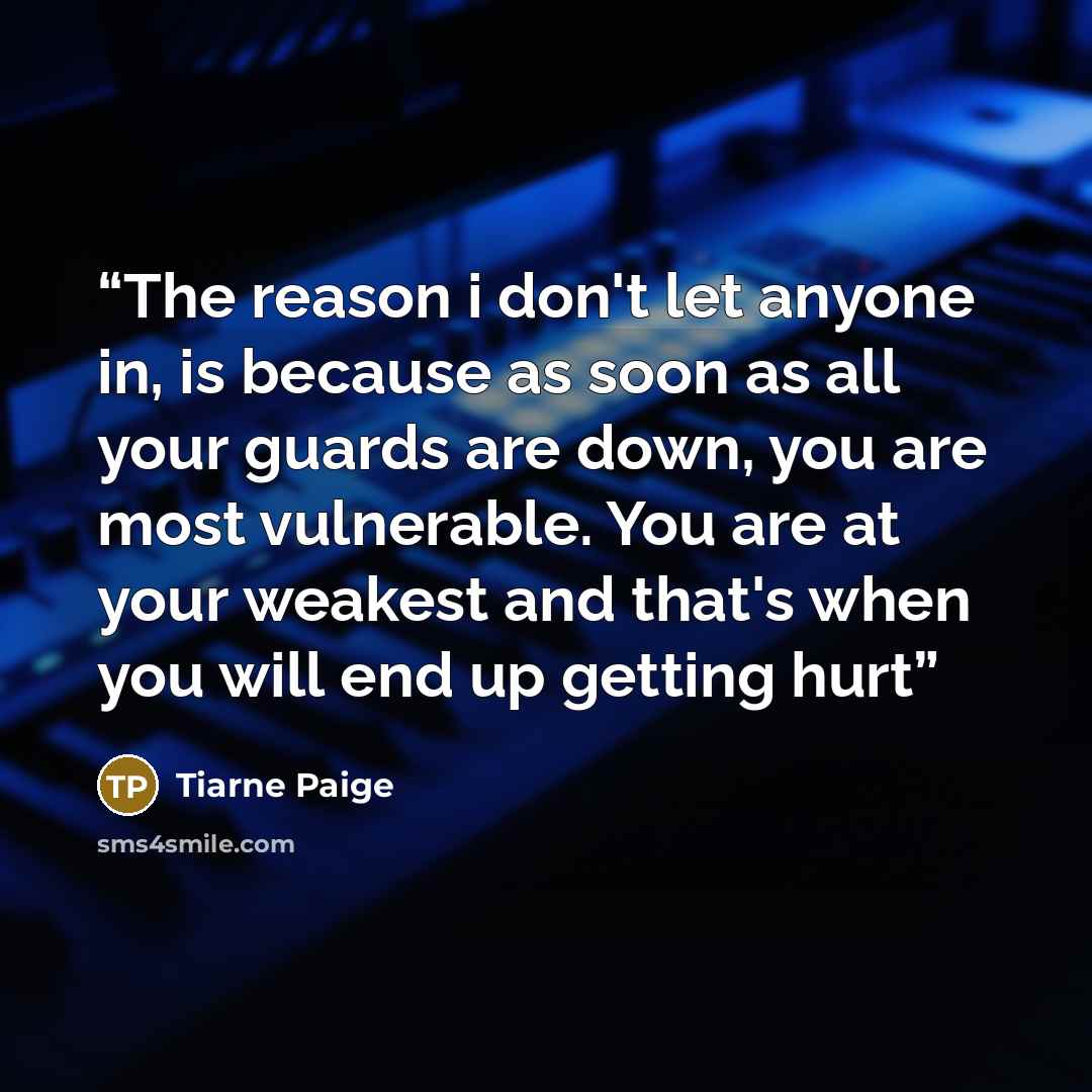 “The reason i don't let anyone in, is because as soon as all your guards are down, you are most vulnerable. You are at your weakest and that's when you will end up getting hurt” quote by Tiarne Paige
