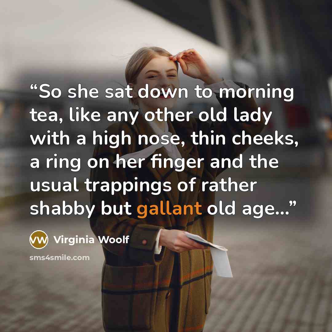 “So she sat down to morning tea, like any other old lady with a high nose, thin cheeks, a ring on her finger and the usual trappings of rather shabby but gallant old age...” quote by Virginia Woolf