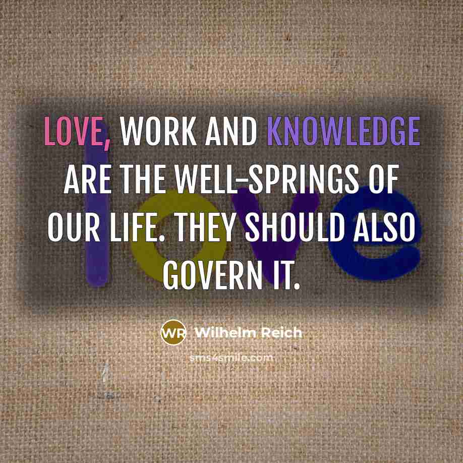 “Love, work and knowledge are the well-springs of our life. They should also govern it.” quote by Wilhelm Reich
