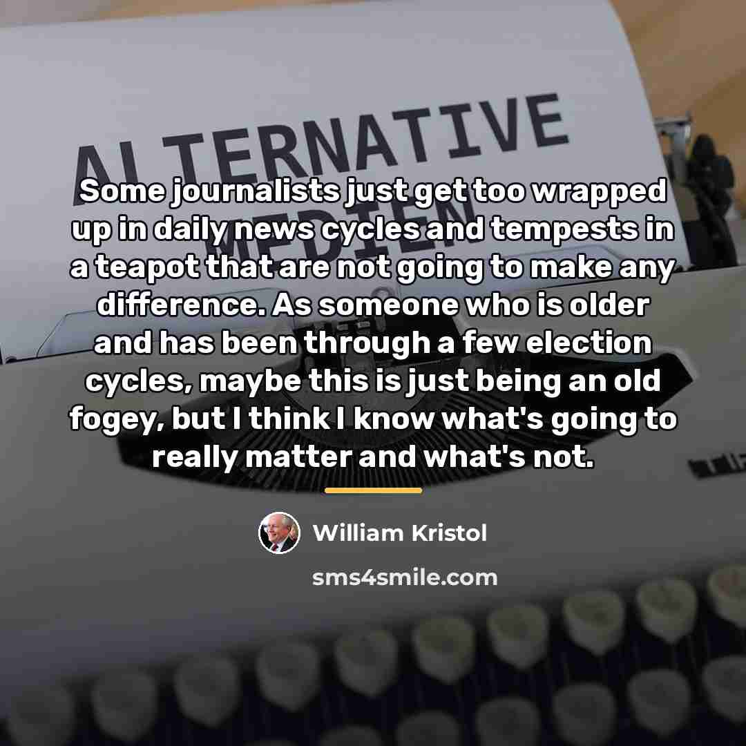 “Some journalists just get too wrapped up in daily news…” quote by William Kristol