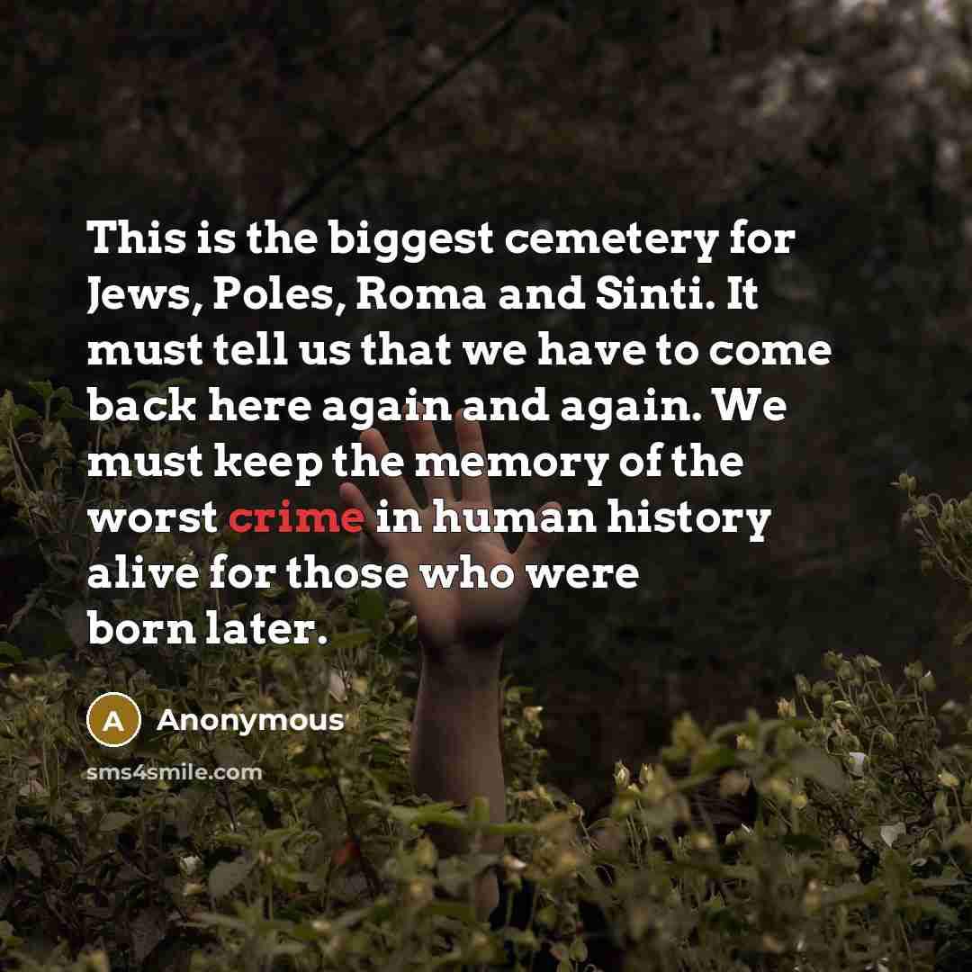 “This is the biggest cemetery for Jews, Poles, Roma and Sinti. It must tell us that we have to come back here again and again. We must keep the memory of the worst crime in human history alive for those who were born later.” quote by Anonymous