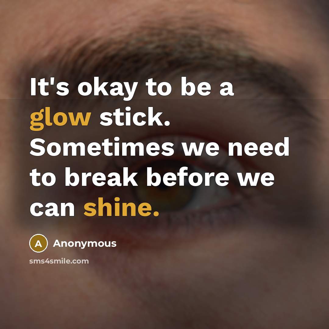 “It's okay to be a glow stick. Sometimes we need to break before we can shine.” quote by Anonymous
