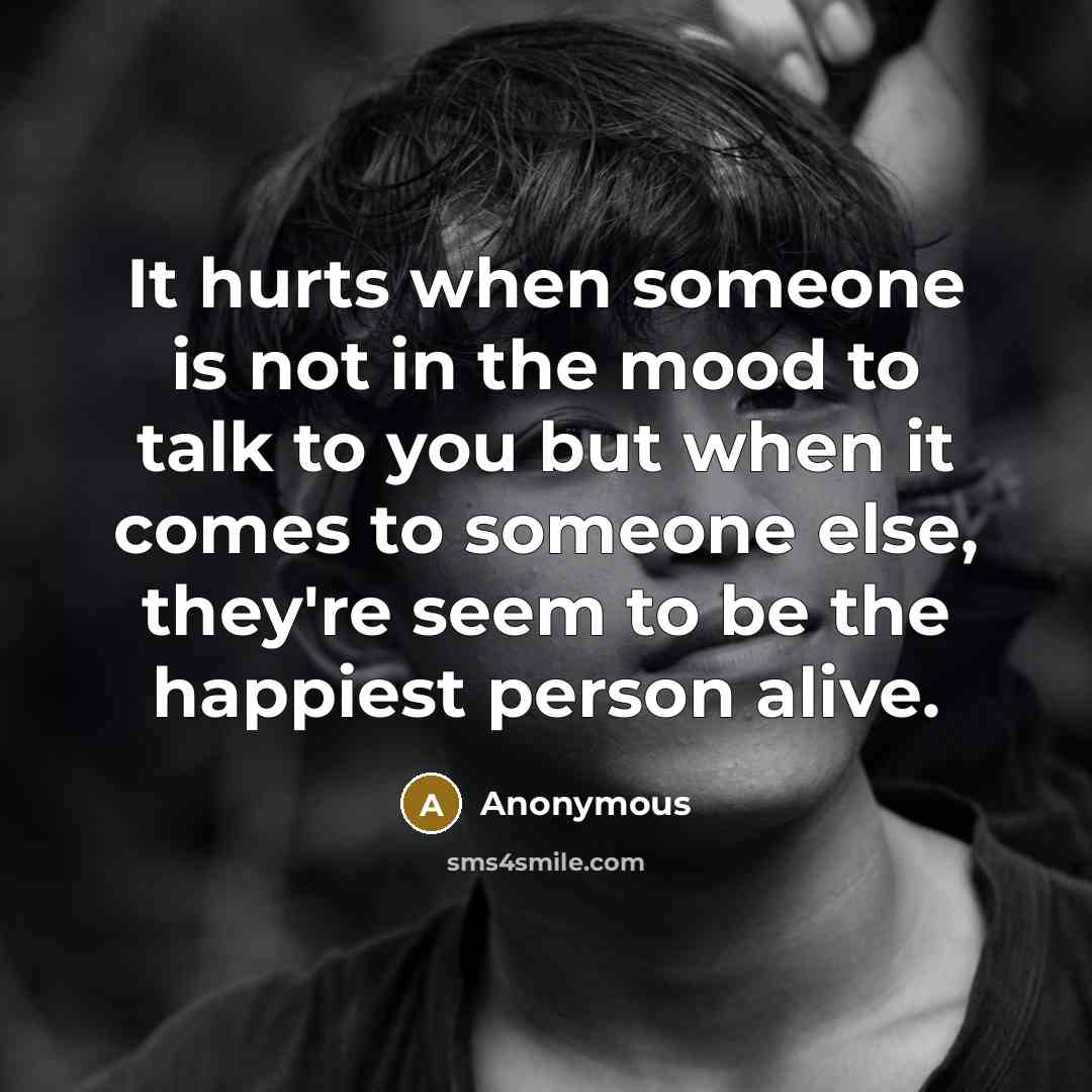 “It hurts when someone is not in the mood to talk to you but when it comes to someone else, they're seem to be the happiest person alive.” quote by Anonymous