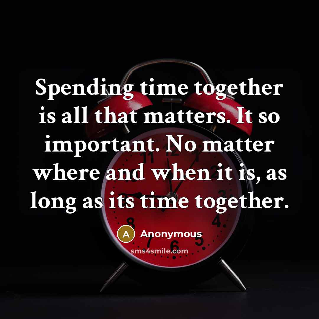 “Spending time together is all that matters. It so important. No matter where and when it is, as long as its time together.” quote by Anonymous