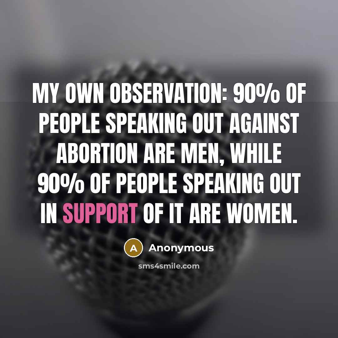 “My own observation: 90% of people speaking out against abortion are men, while 90% of people speaking out in support of it are women.” quote by Anonymous