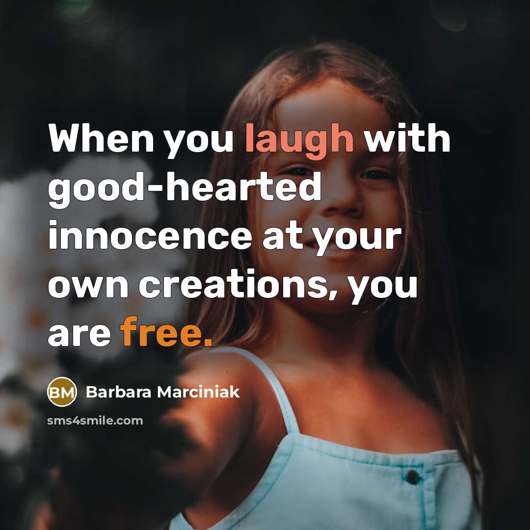 “When you laugh with good-hearted innocence at your own creations, you are free.” quote by Barbara Marciniak