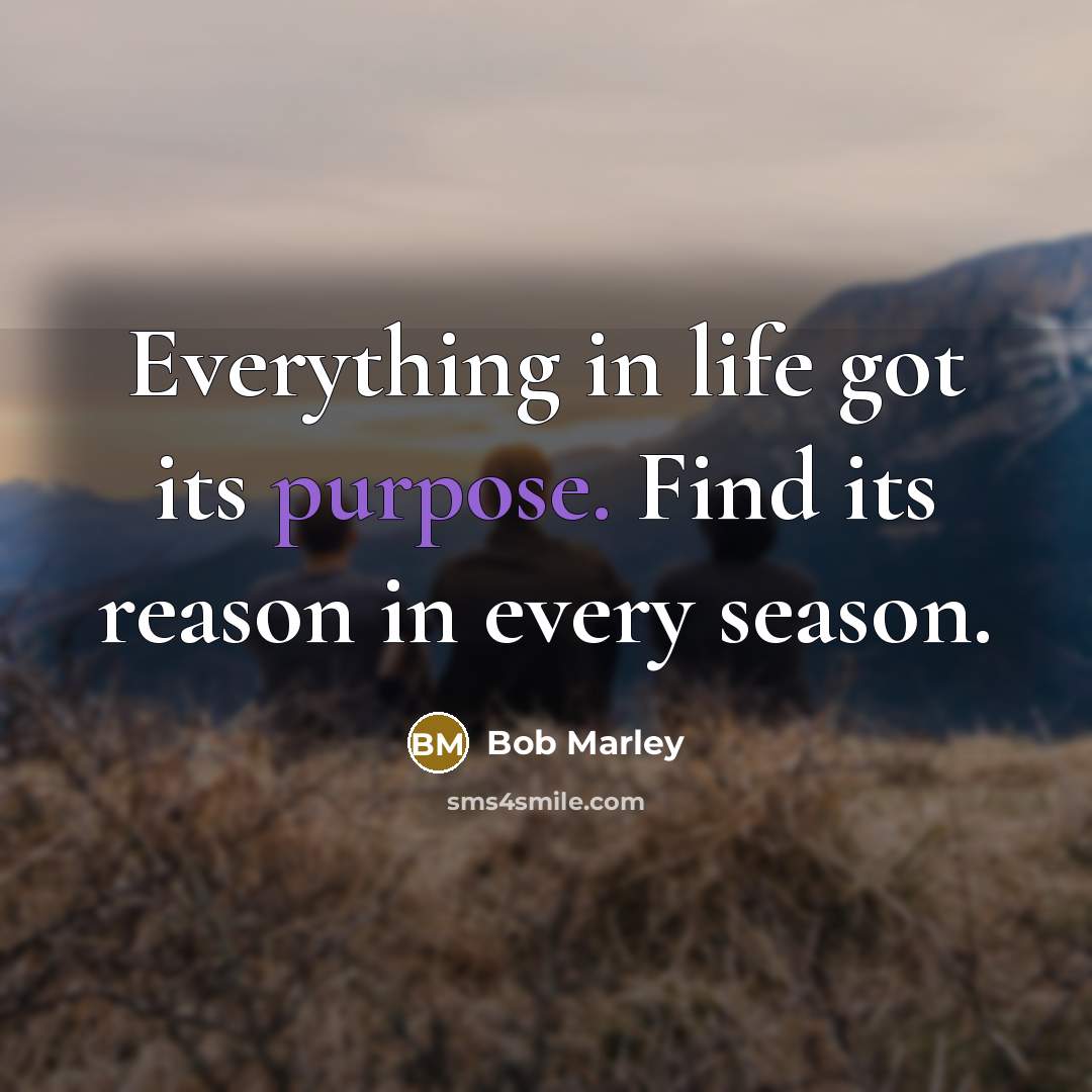 “Everything in life got its purpose. Find its reason in…” quote by Bob Marley