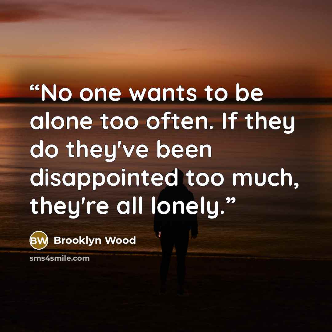 “No one wants to be alone too often. If they do they've been disappointed too much, they're all lonely.” quote by Brooklyn Wood