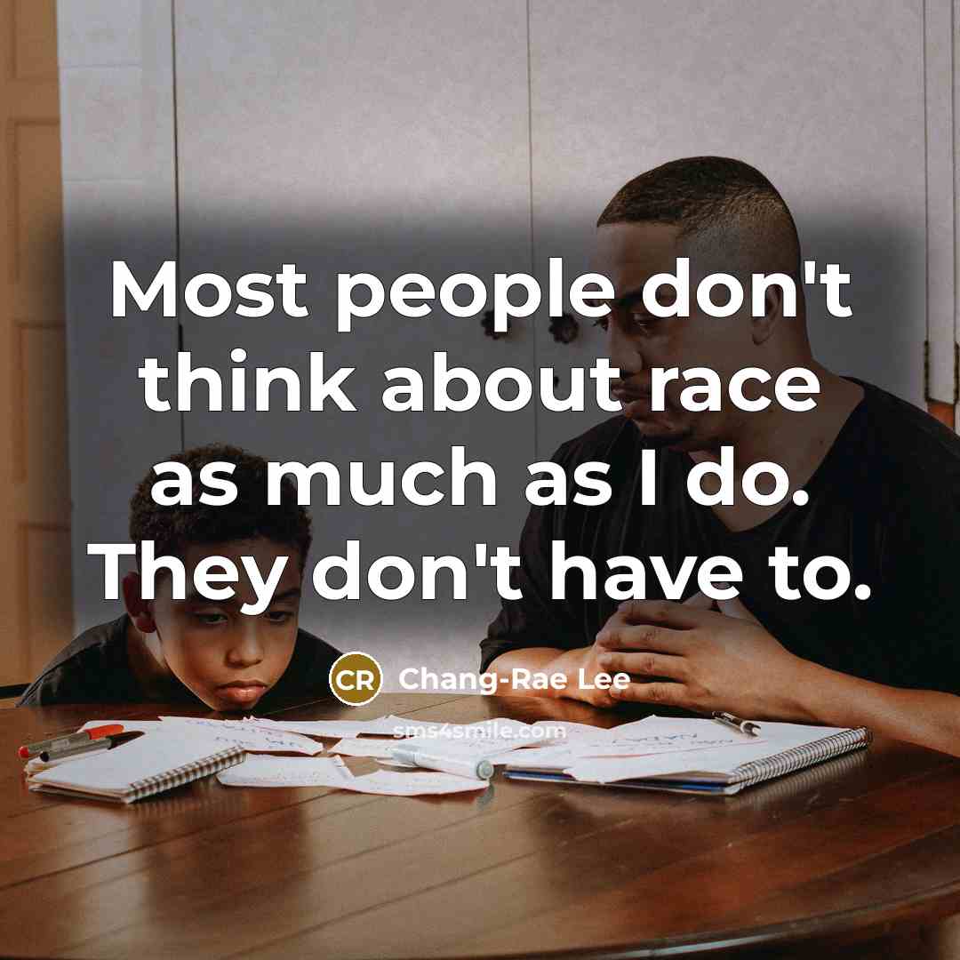 “Most people don't think about race as much as I…” quote by Chang-Rae Lee