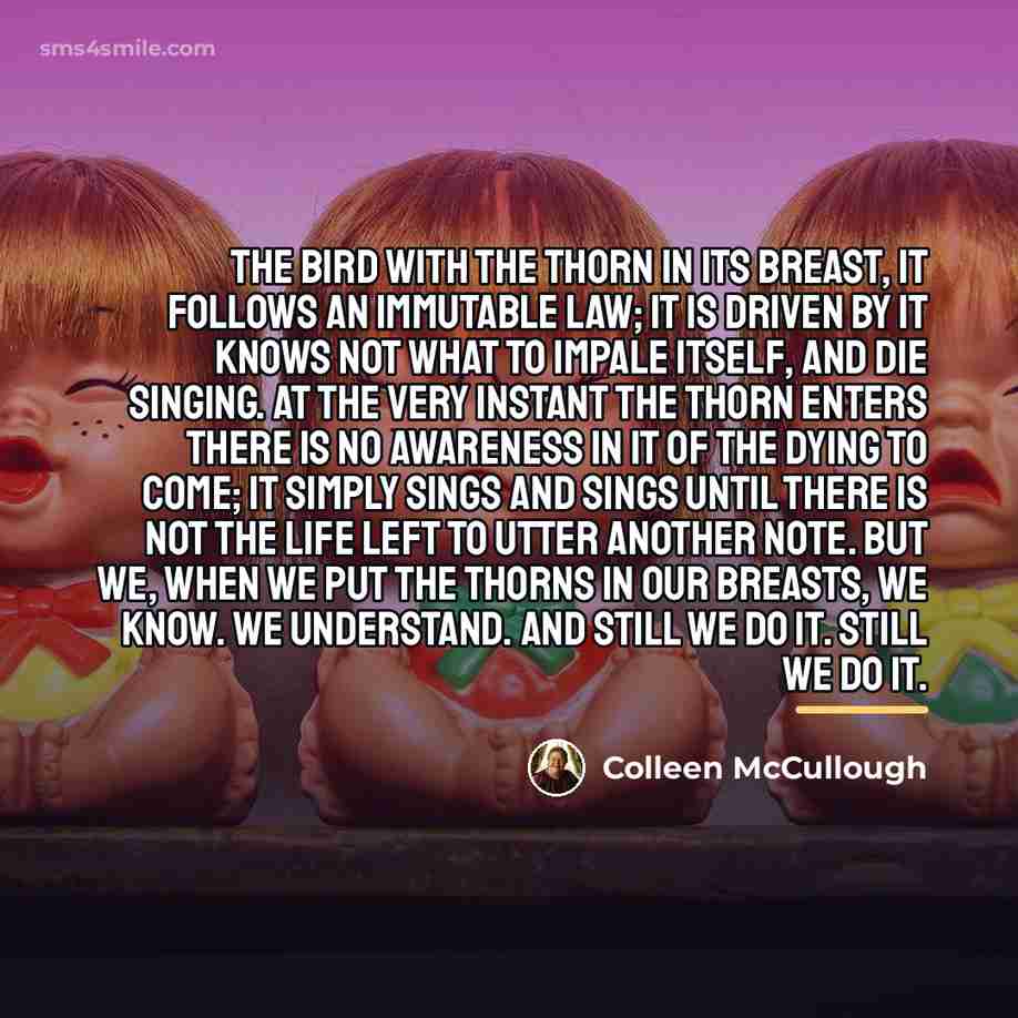 “The bird with the thorn in its breast, it follows…” quote by Colleen McCullough