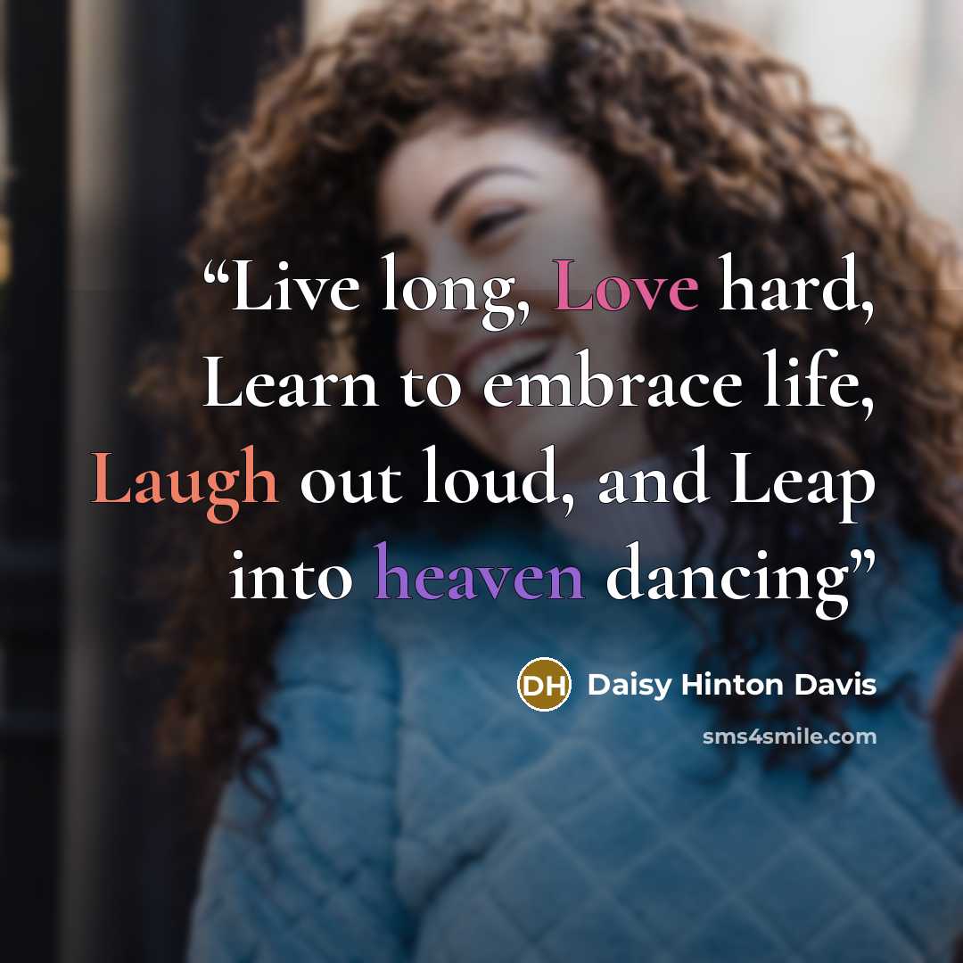 “Live long, Love hard, Learn to embrace life, Laugh out loud, and Leap into heaven dancing” quote by Daisy Hinton Davis