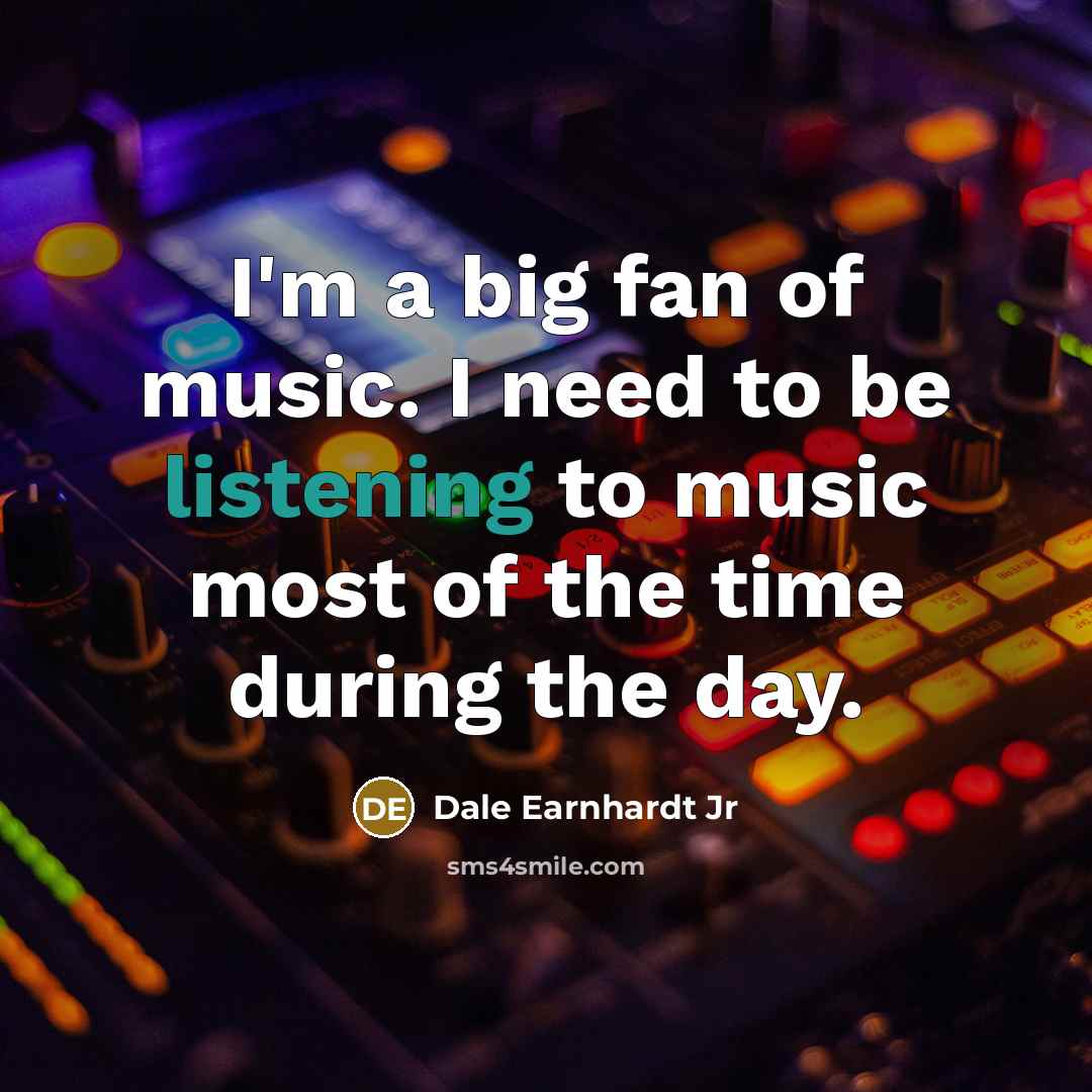 “I'm a big fan of music. I need to be…” quote by Dale Earnhardt Jr