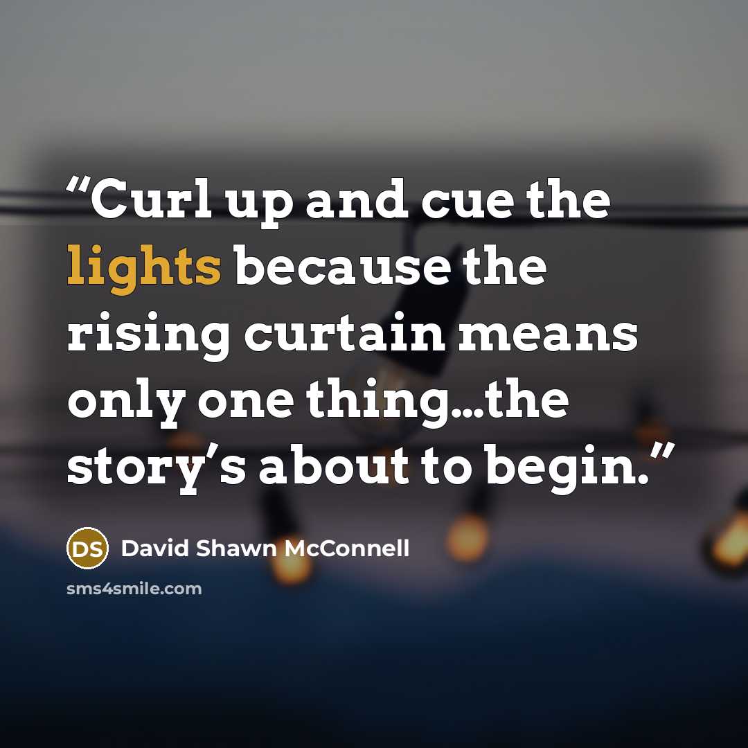 “Curl up and cue the lights because the rising curtain means only one thing…the story’s about to begin.” quote by David Shawn McConnell
