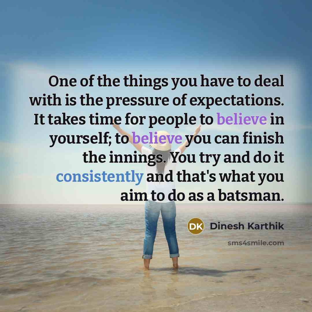 “One of the things you have to deal with is the pressure of expectations. It takes time for people to believe in yourself; to believe you can finish the innings. You try and do it consistently and that's what you aim to do as a batsman.” quote by Dinesh Karthik