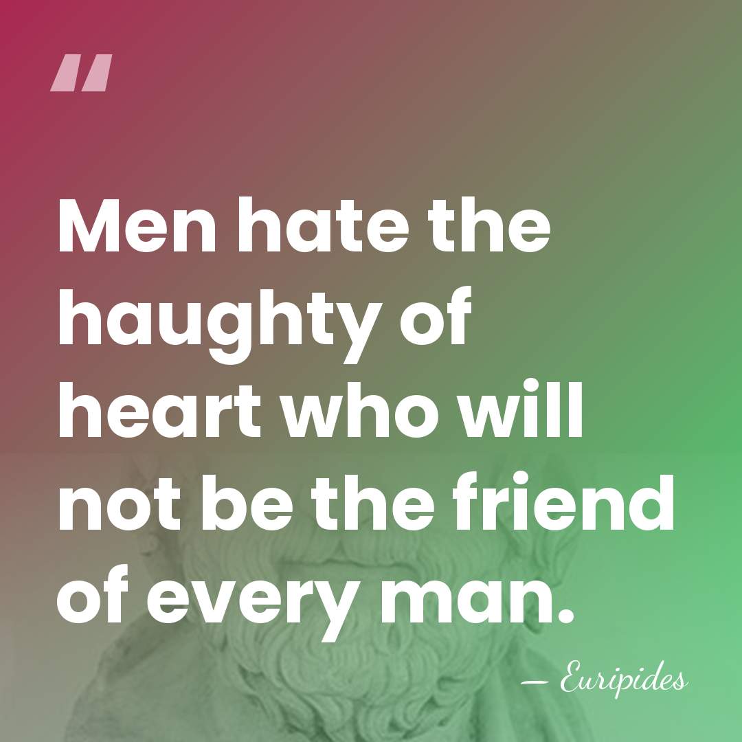 Men hate the haughty of heart who will not be the friend&hellip; - Euripides