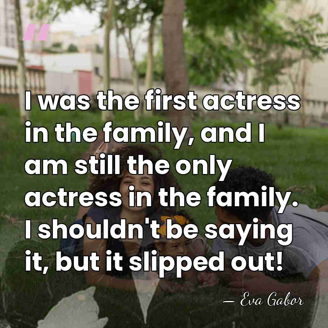I was the first actress in the family, and I am still&hellip; - Eva Gabor