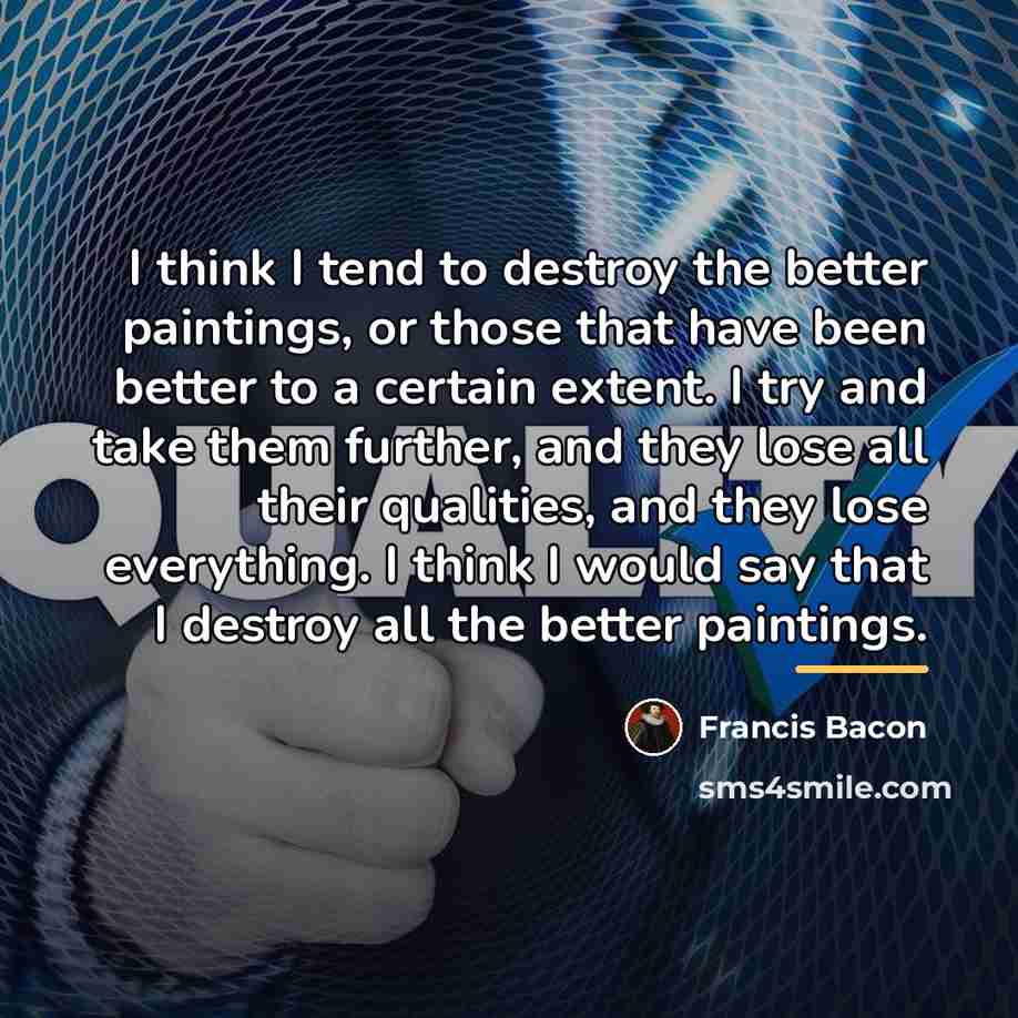 “I think I tend to destroy the better paintings, or…” quote by Francis Bacon