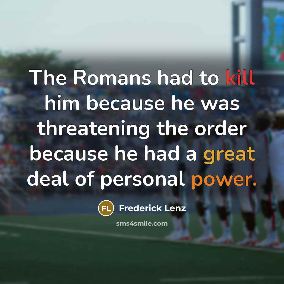 “The Romans had to kill him because he was threatening the order because he had a great deal of personal power.” quote by Frederick Lenz