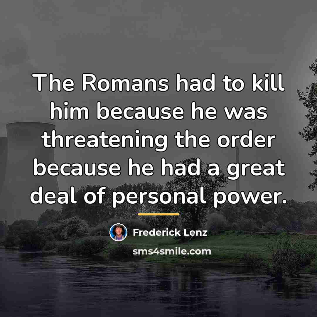 “The Romans had to kill him because he was threatening…” quote by Frederick Lenz