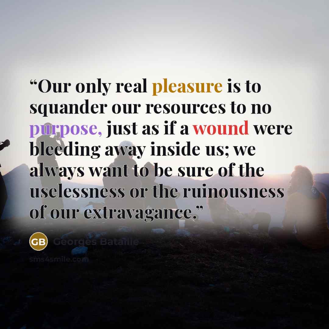 “Our only real pleasure is to squander our resources to no purpose, just as if a wound were bleeding away inside us; we always want to be sure of the uselessness or the ruinousness of our extravagance.” quote by Georges Bataille