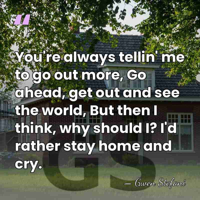 You're always tellin' me to go out more, Go ahead, get out&hellip; - Gwen Stefani