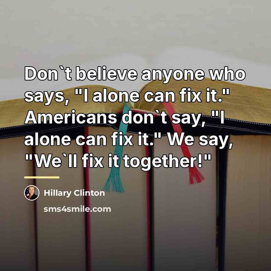 “Don`t believe anyone who says, "I alone can fix it."…” quote by Hillary Clinton