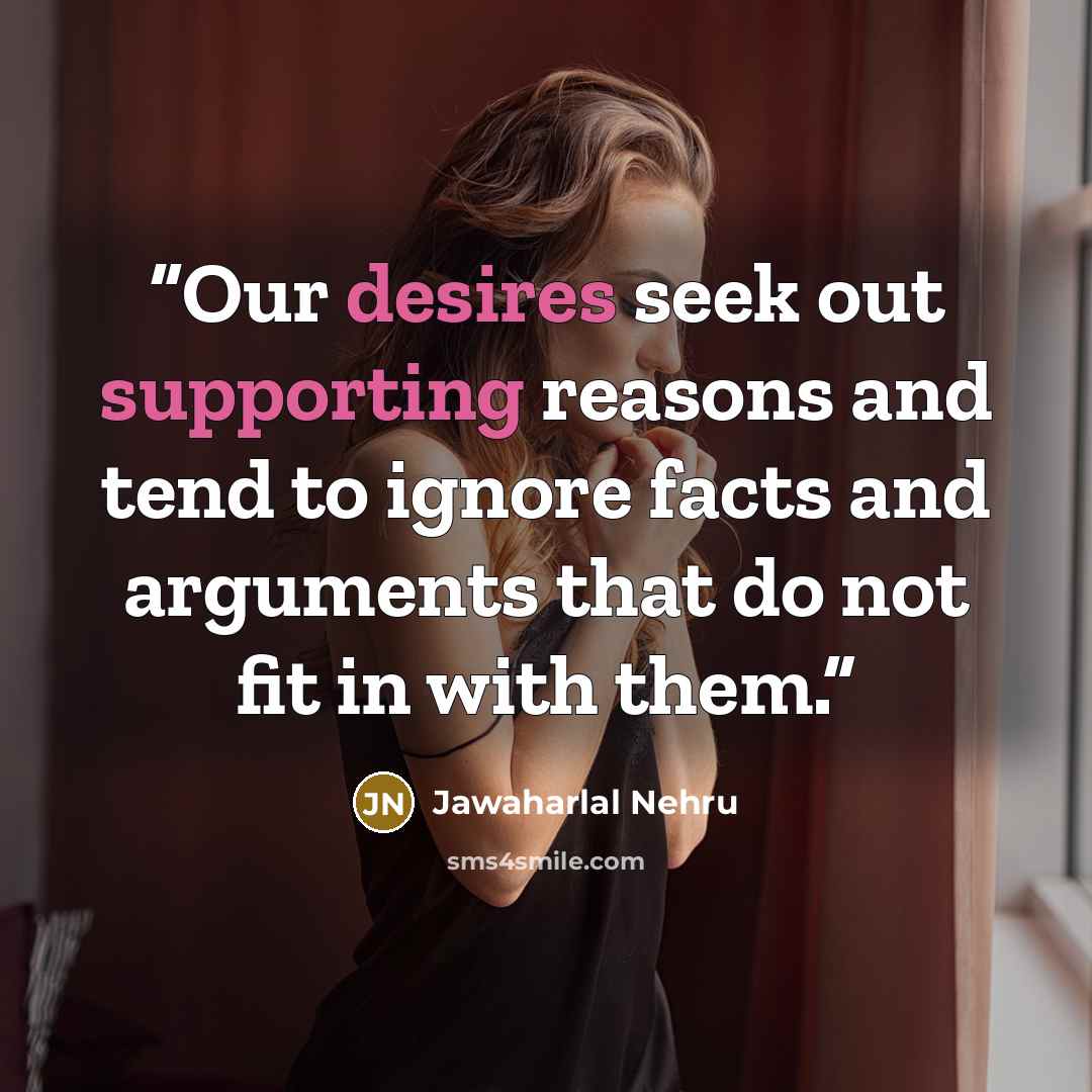 “Our desires seek out supporting reasons and tend to ignore facts and arguments that do not fit in with them.” quote by Jawaharlal Nehru