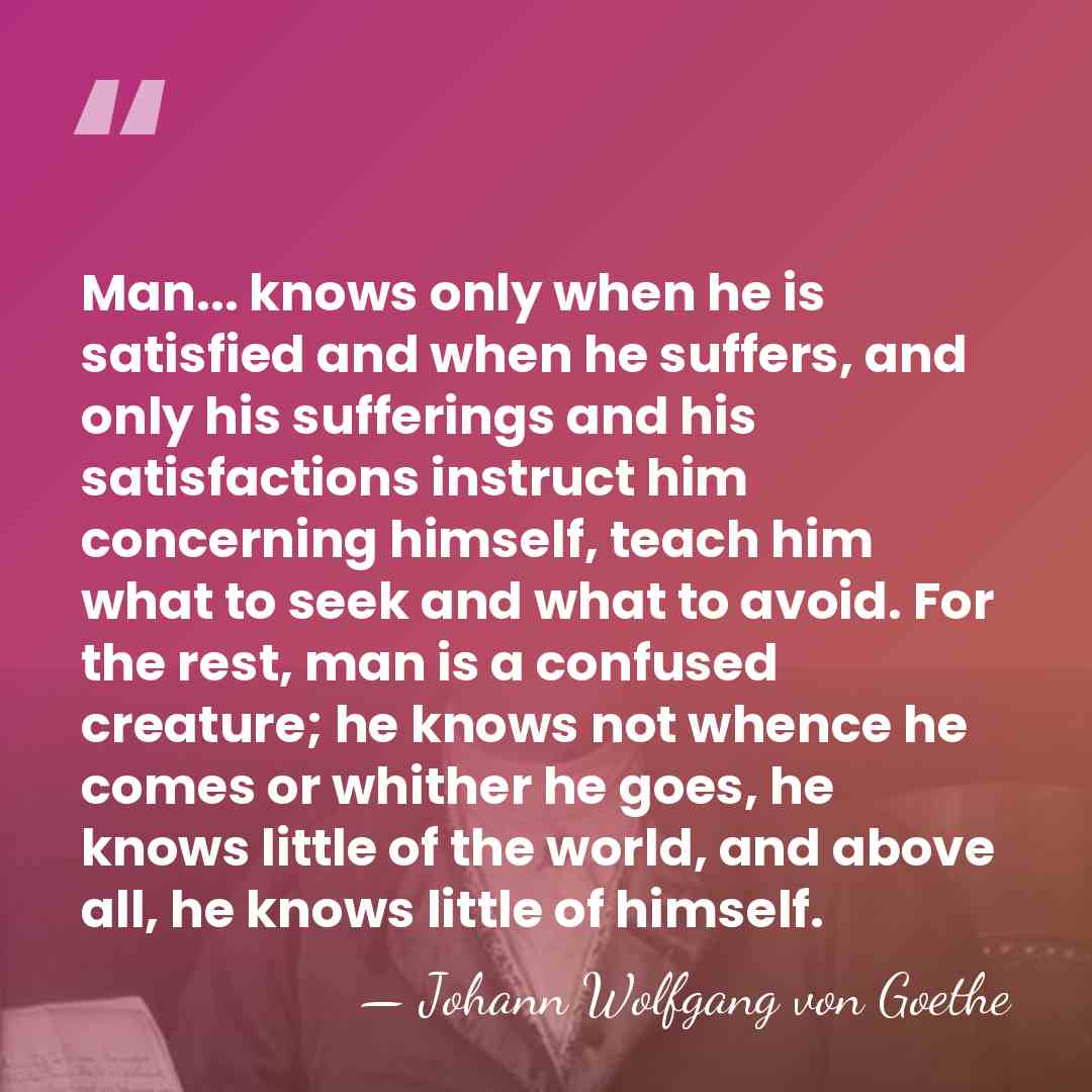 Man... knows only when he is satisfied and when he suffers, and&hellip; - Johann Wolfgang von Goethe