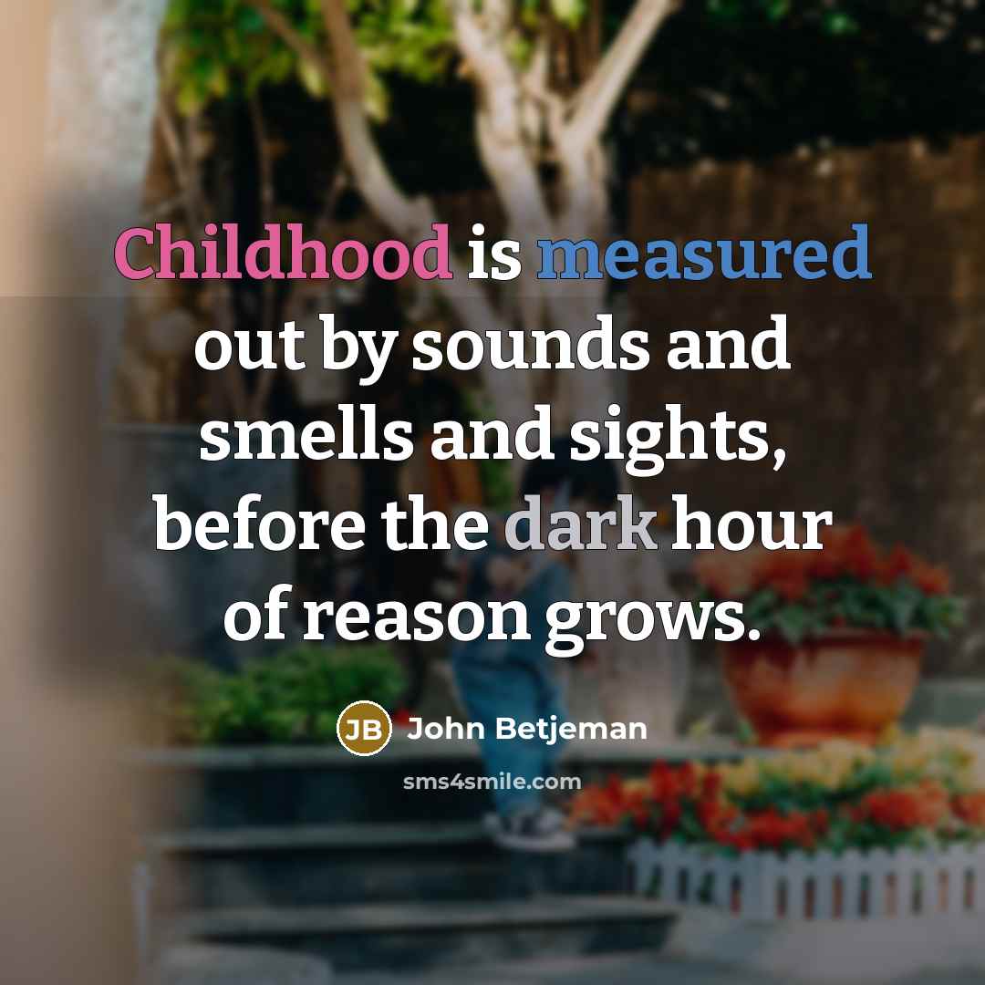 “Childhood is measured out by sounds and smells and sights, before the dark hour of reason grows.” quote by John Betjeman
