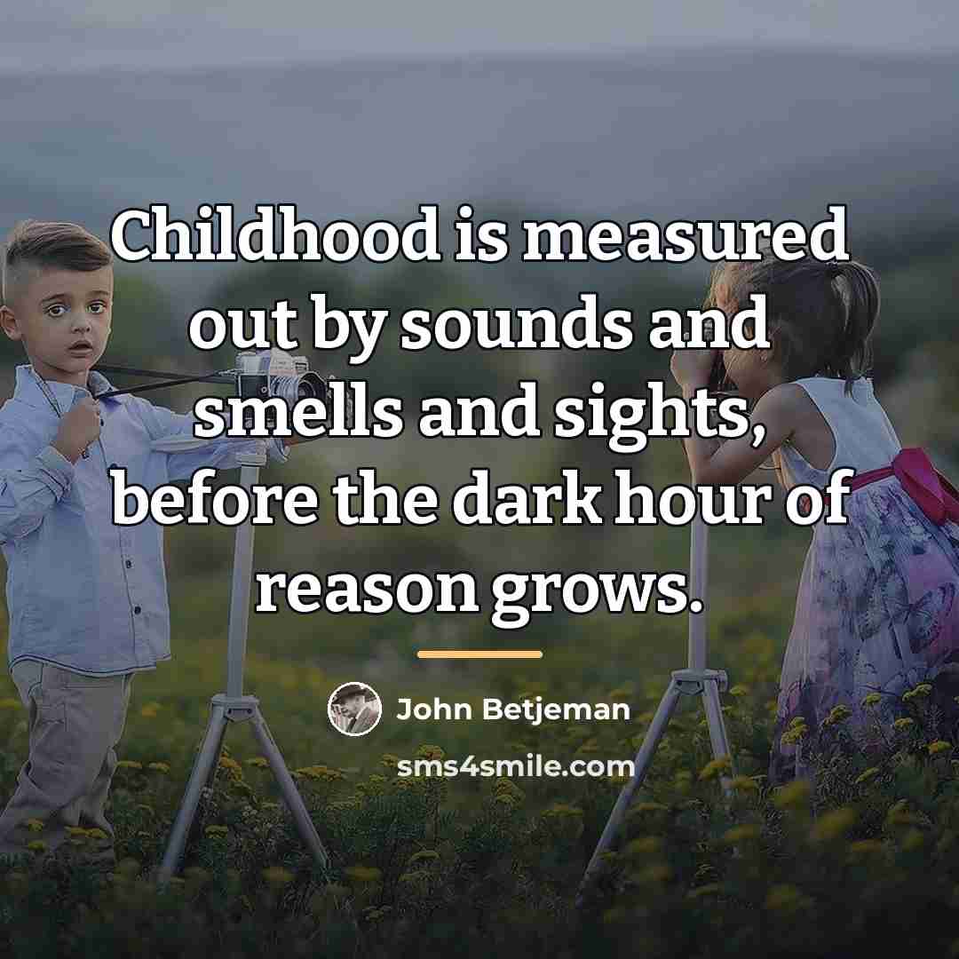 “Childhood is measured out by sounds and smells and sights,…” quote by John Betjeman