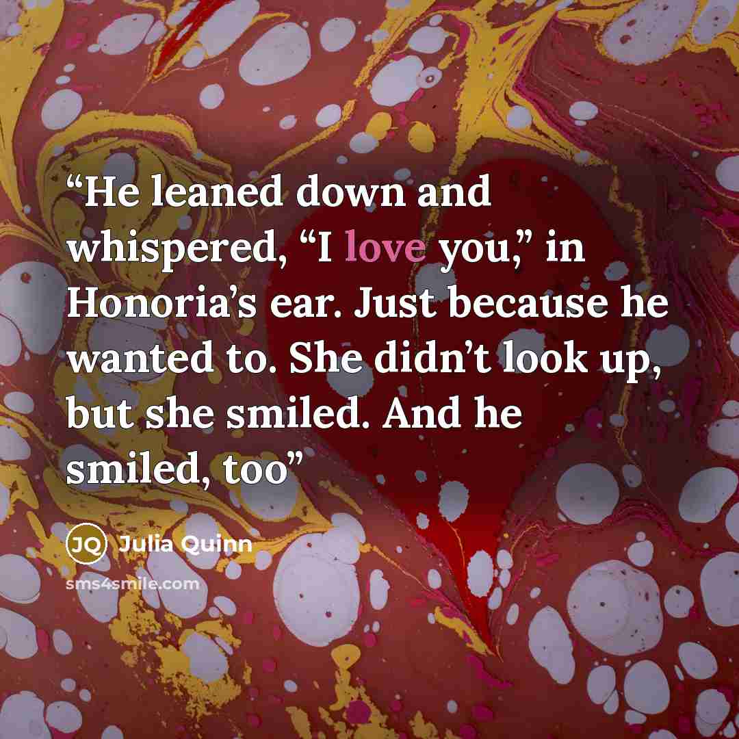 “He leaned down and whispered, “I love you,” in Honoria’s ear. Just because he wanted to. She didn’t look up, but she smiled. And he smiled, too” quote by Julia Quinn