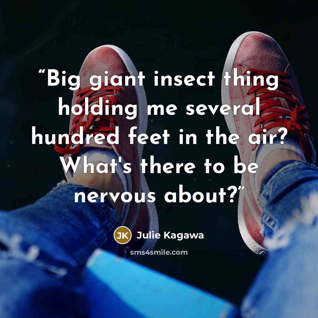 “Big giant insect thing holding me several hundred feet in the air? What's there to be nervous about?” quote by Julie Kagawa