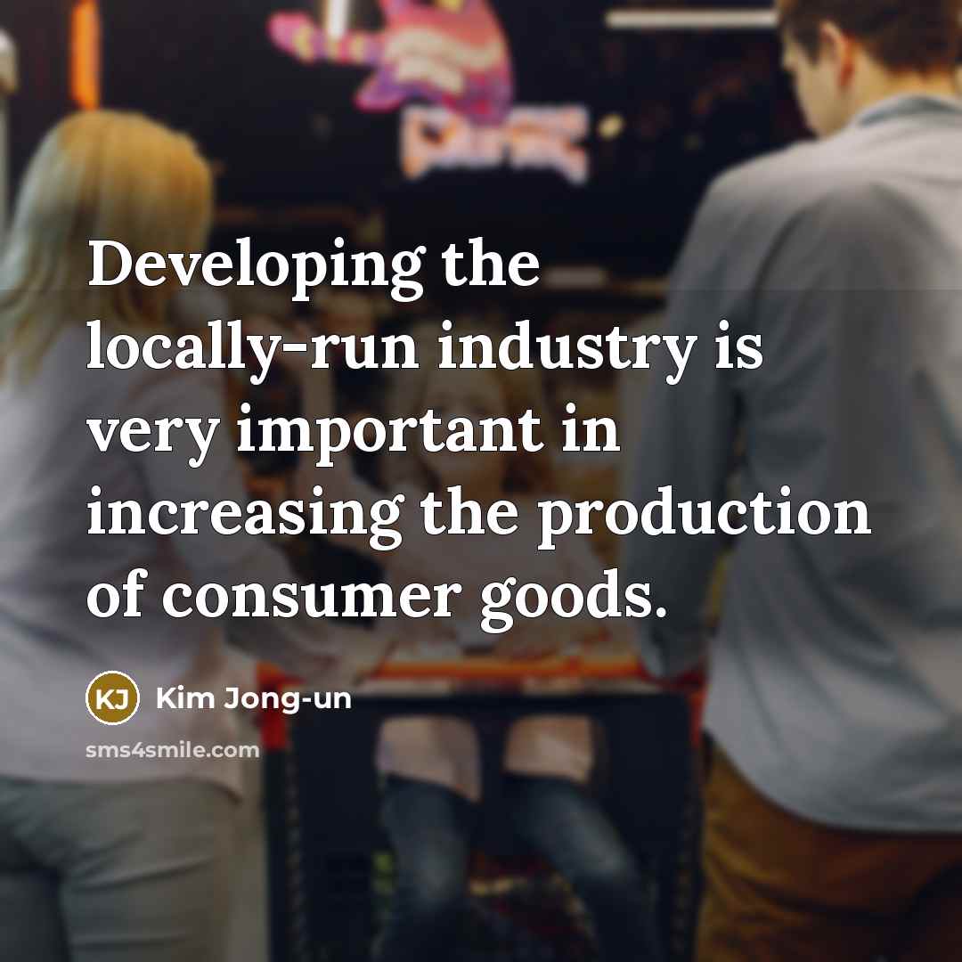 “Developing the locally-run industry is very important in increasing the…” quote by Kim Jong-un