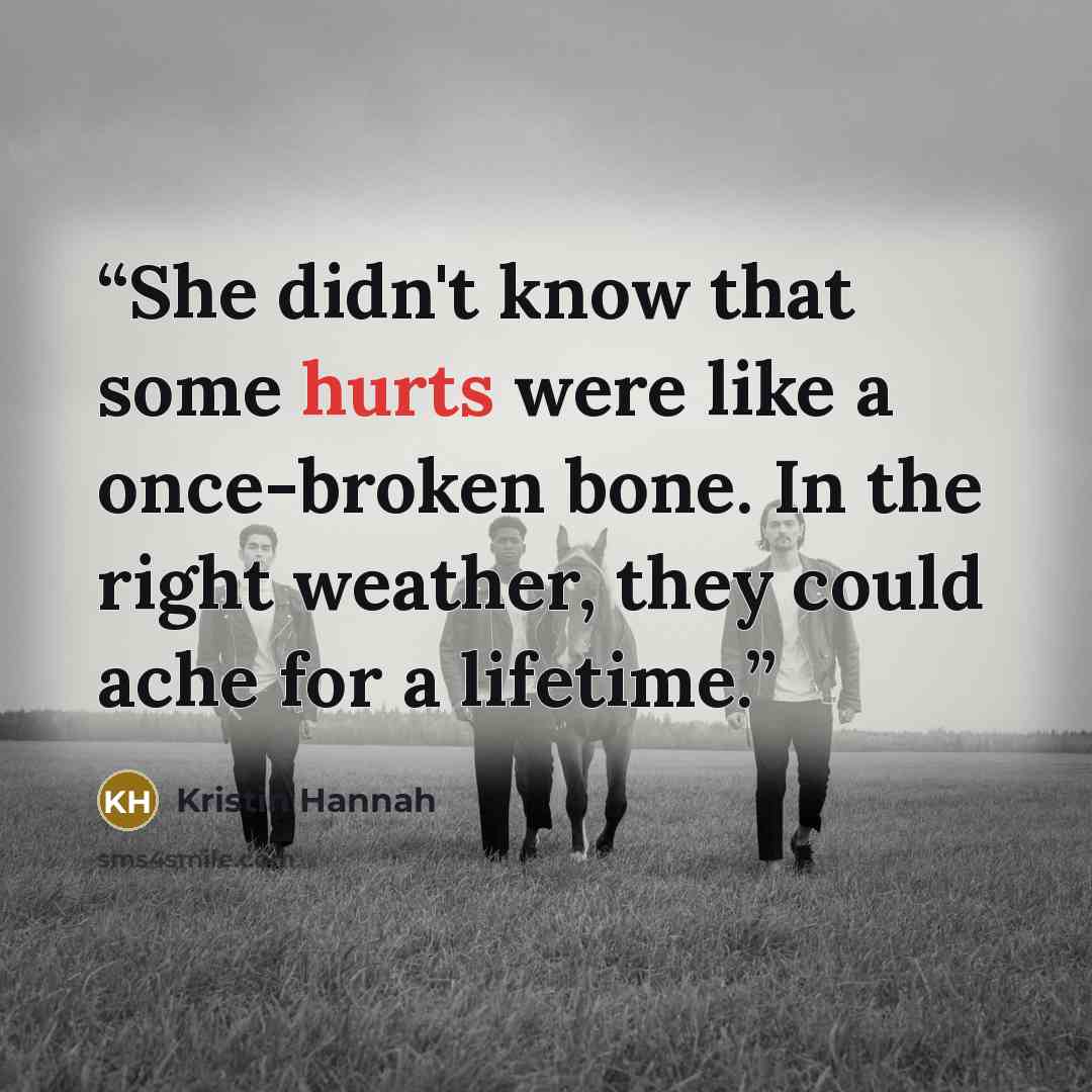 “She didn't know that some hurts were like a once-broken bone. In the right weather, they could ache for a lifetime.” quote by Kristin Hannah