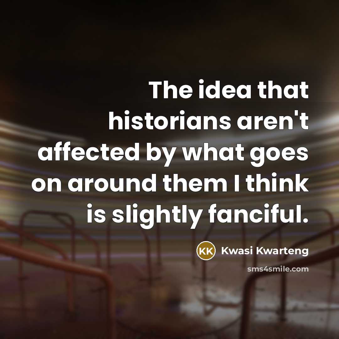 “The idea that historians aren't affected by what goes on…” quote by Kwasi Kwarteng