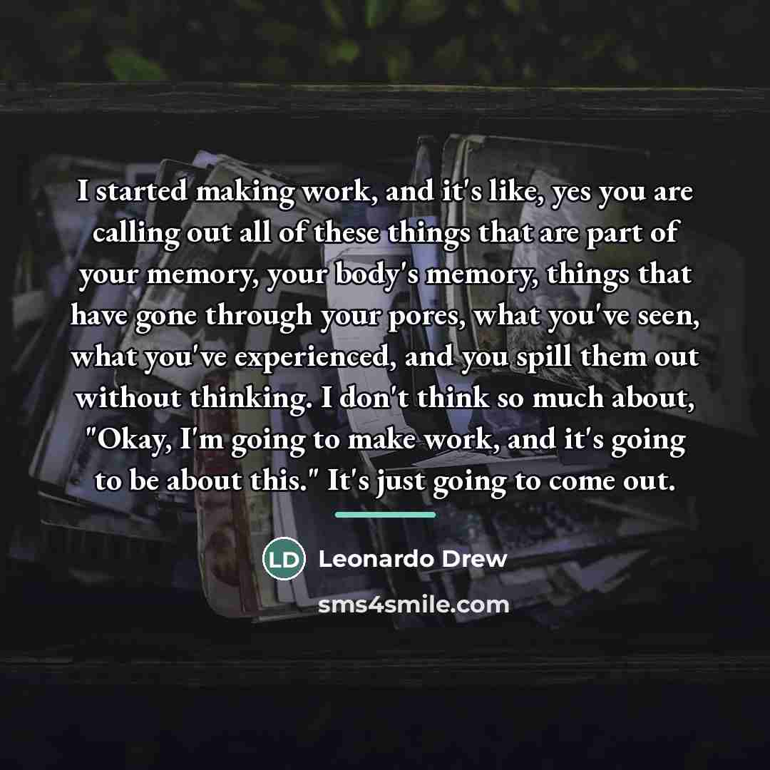 “I started making work, and it's like, yes you are…” quote by Leonardo Drew