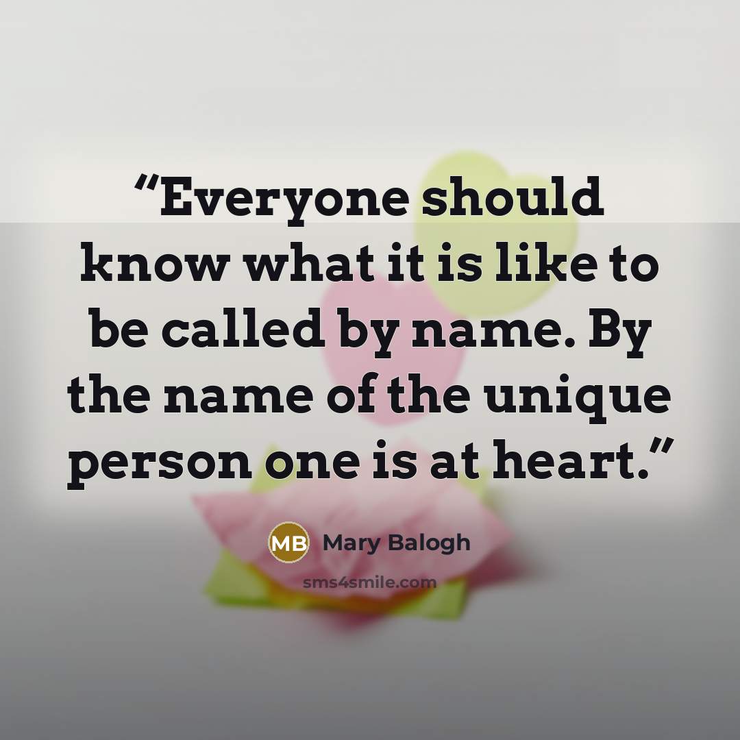 “Everyone should know what it is like to be called by name. By the name of the unique person one is at heart.” quote by Mary Balogh