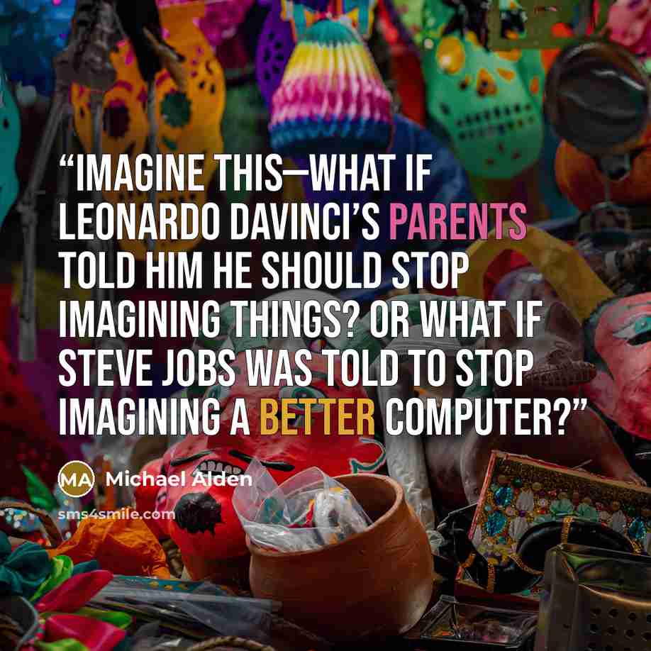 “Imagine this—what if Leonardo DaVinci’s parents told him he should stop imagining things? Or what if Steve Jobs was told to stop imagining a better computer?” quote by Michael Alden