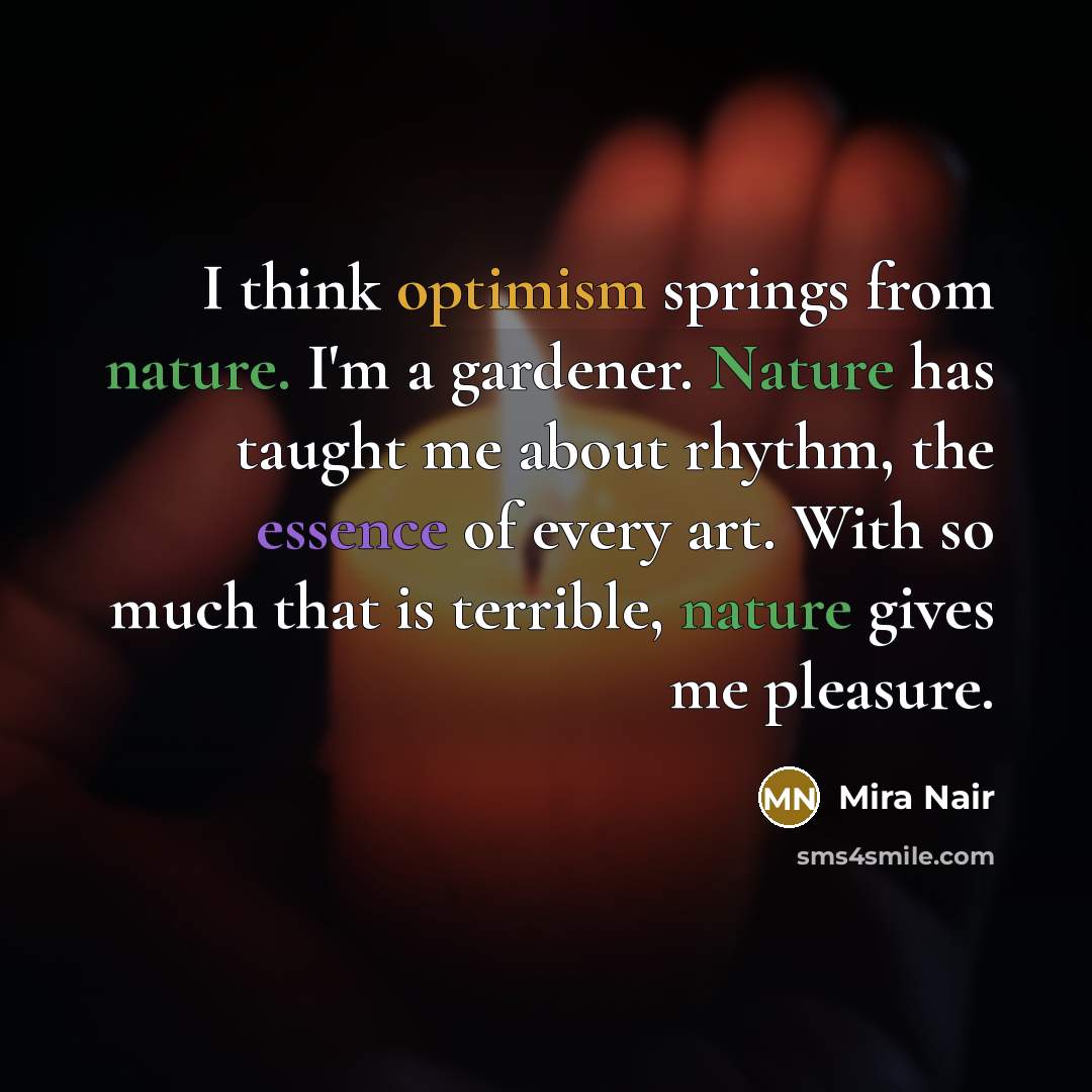 “I think optimism springs from nature. I'm a gardener. Nature…” quote by Mira Nair